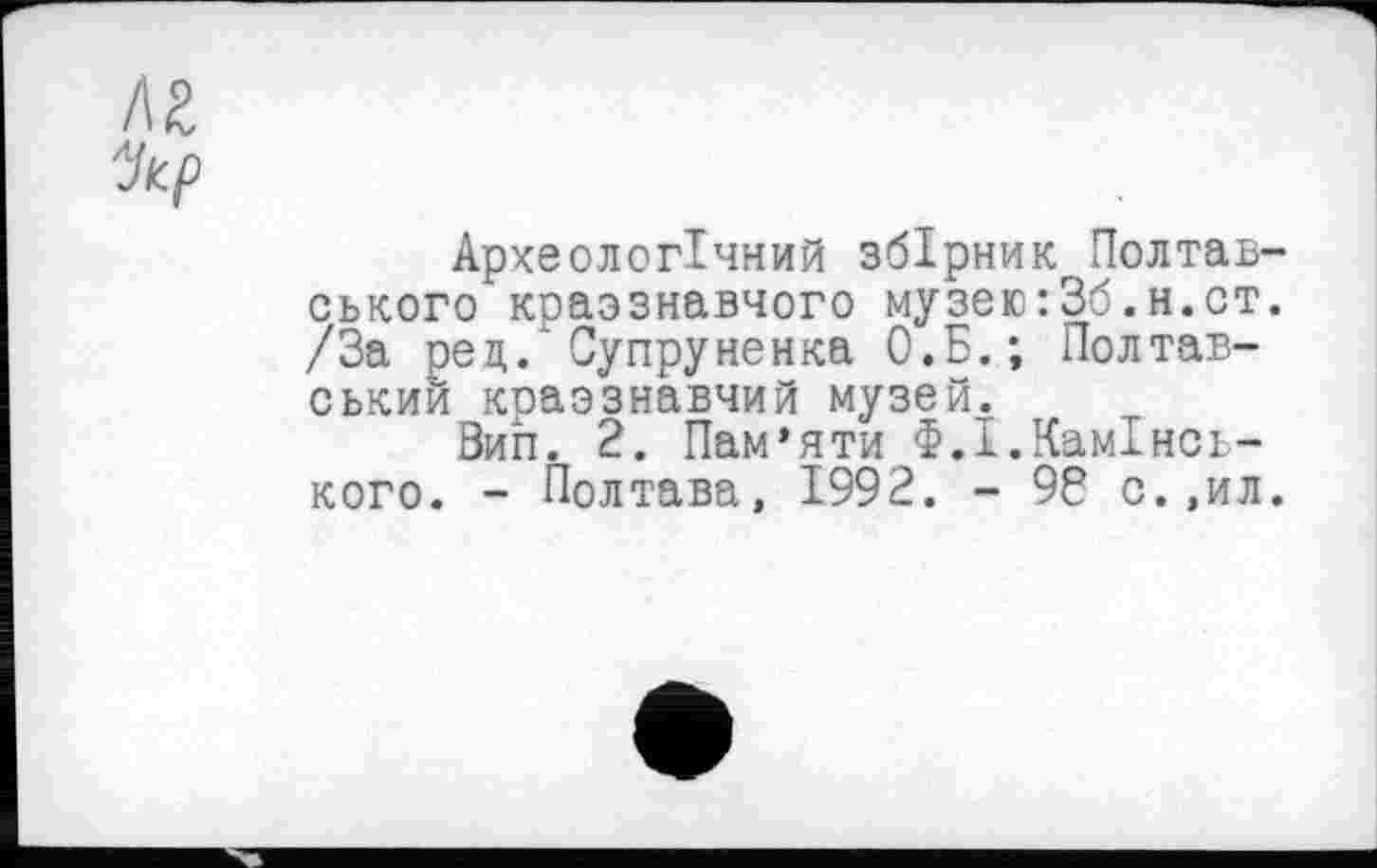 ﻿Археологічний збірник Полтавського" коаэзнавчого музею:3б.н.ст. /За ред.'Су пру ненка О.Б.; Полтавським коаэзнавчий музей.
Вил. 2. Пам’яти Ф.І.КамІнсь-кого. - Полтава, 1992. - 96 с.,ил.